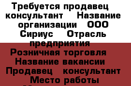 Требуется продавец - консультант  › Название организации ­ ООО“Сириус“ › Отрасль предприятия ­ Розничная торговля  › Название вакансии ­ Продавец - консультант  › Место работы ­ Магазин “Charuel“ › Минимальный оклад ­ 12 000 › Максимальный оклад ­ 17 000 › Возраст от ­ 25 › Возраст до ­ 45 - Новосибирская обл., Новосибирск г. Работа » Вакансии   